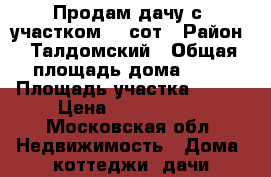 Продам дачу с  участком 12 сот › Район ­ Талдомский › Общая площадь дома ­ 75 › Площадь участка ­ 120 › Цена ­ 1 700 000 - Московская обл. Недвижимость » Дома, коттеджи, дачи продажа   . Московская обл.